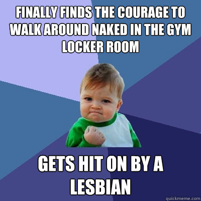 Finally finds the courage to walk around naked in the gym locker room gets hit on by a lesbian  Success Kid