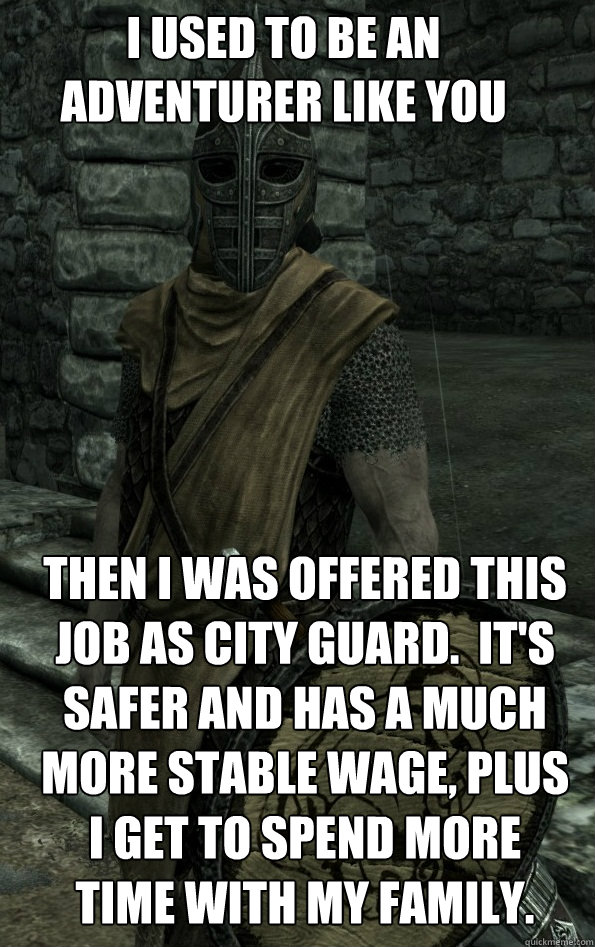 I used to be an adventurer like you Then I was offered this job as city guard.  It's safer and has a much more stable wage, plus I get to spend more time with my family. - I used to be an adventurer like you Then I was offered this job as city guard.  It's safer and has a much more stable wage, plus I get to spend more time with my family.  Misc