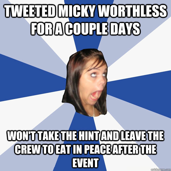 tweeted micky worthless for a couple days won't take the hint and leave the crew to eat in peace after the event  Annoying Facebook Girl