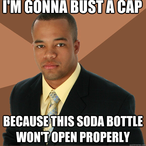 i'm gonna bust a cap because this soda bottle won't open properly - i'm gonna bust a cap because this soda bottle won't open properly  Successful Black Man