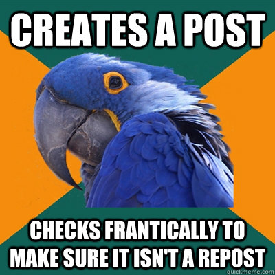 Creates a post Checks frantically to make sure it isn't a repost  Paranoid Parrot