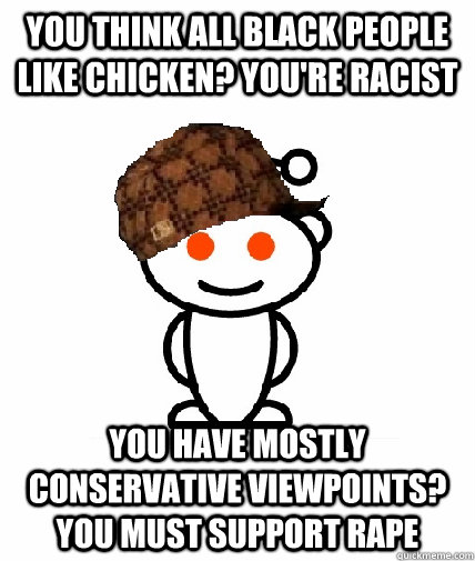 You think all black people like chicken? you're racist you have mostly conservative viewpoints? you must support rape  Scumbag Reddit