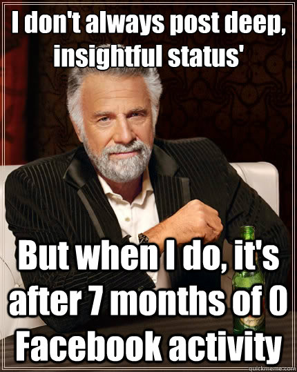 I don't always post deep, insightful status' But when I do, it's after 7 months of 0 Facebook activity  The Most Interesting Man In The World