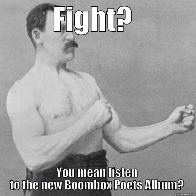 FIGHT?  YOU MEAN LISTEN TO THE NEW BOOMBOX POETS ALBUM? overly manly man