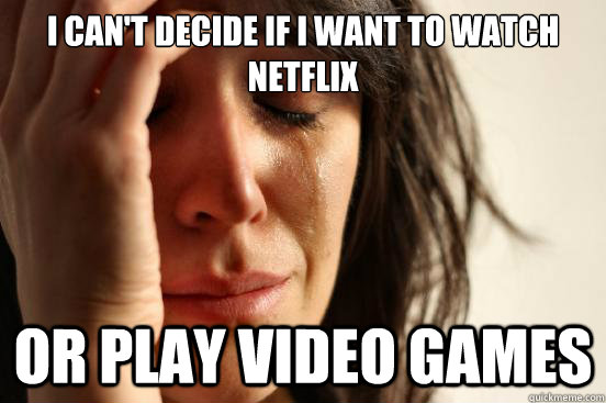I can't decide if i want to watch netflix or play video games  First World Problems