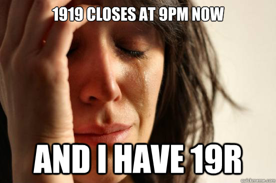 1919 closes at 9pm now and i have 19r  First World Problems