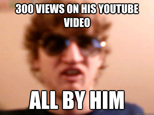 300 views on his youtube video all by him  Douchebag
