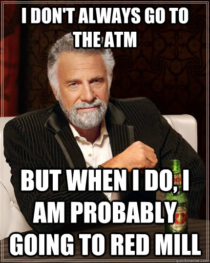 I don't always go to the ATM but when I do, I am probably going to Red Mill - I don't always go to the ATM but when I do, I am probably going to Red Mill  The Most Interesting Man In The World