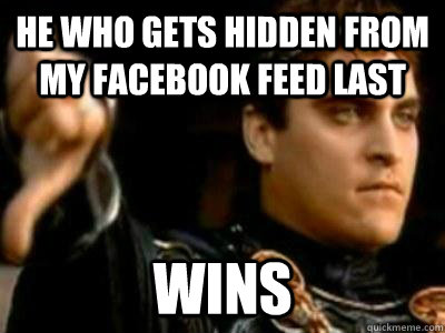 He who gets hidden from my facebook feed last Wins  Downvoting Roman