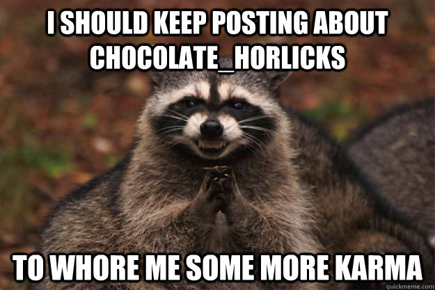 i should keep posting about chocolate_horlicks to whore me some more karma  Evil Plotting Raccoon