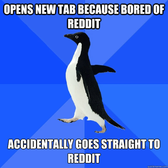 Opens new tab because bored of reddit Accidentally goes straight to reddit  Socially Awkward Penguin
