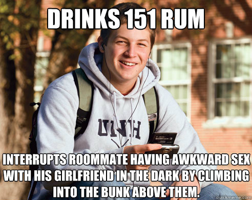Drinks 151 Rum Interrupts roommate having awkward sex with his girlfriend in the dark by climbing into the bunk above them.  College Freshman