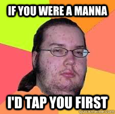 if you were a manna  i'd tap you first   Gordo Nerd