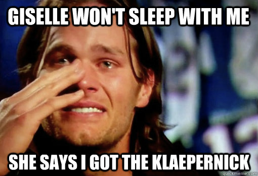 giselle won't sleep with me She says i got the klaepernick - giselle won't sleep with me She says i got the klaepernick  Crying Tom Brady