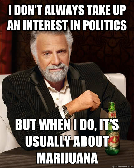 I don't always take up an interest in politics but when I do, it's usually about marijuana - I don't always take up an interest in politics but when I do, it's usually about marijuana  The Most Interesting Man In The World