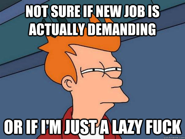 Not sure if new job is actually demanding Or if i'm just a lazy fuck  Futurama Fry