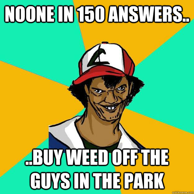 noone in 150 answers.. ..buy weed off the guys in the park - noone in 150 answers.. ..buy weed off the guys in the park  Ash Pedreiro