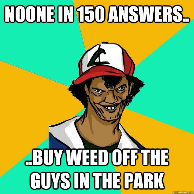 noone in 150 answers.. ..buy weed off the guys in the park  Ash Pedreiro