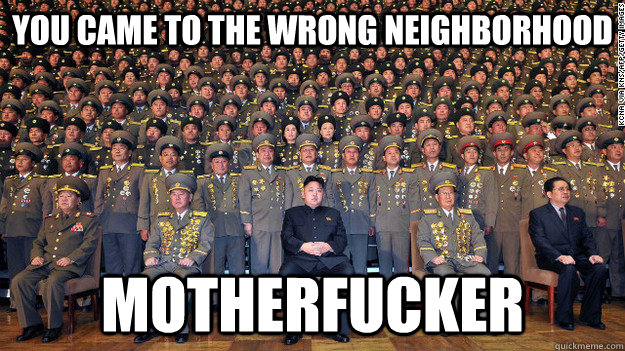 You came to the wrong neighborhood Motherfucker  North Korea