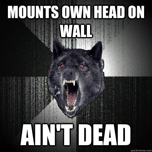 Mounts own head on wall Ain't dead  Insanity Wolf