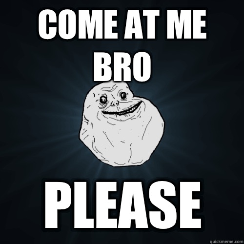 Come at me bro Please  Forever Alone