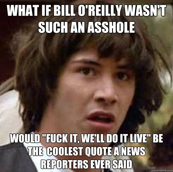 what if bill o'reilly wasn't such an asshole would 