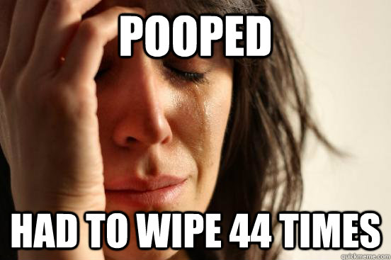 POOPED HAD TO WIPE 44 TIMES  First World Problems
