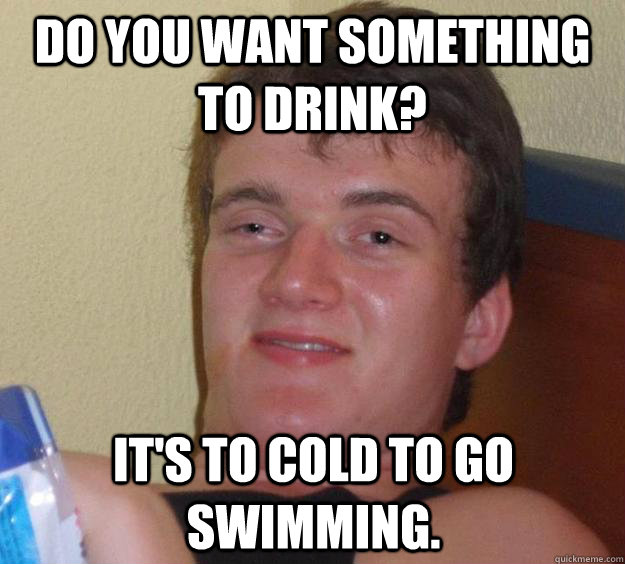 Do you want something to drink? it's to cold to go swimming.  - Do you want something to drink? it's to cold to go swimming.   10 Guy