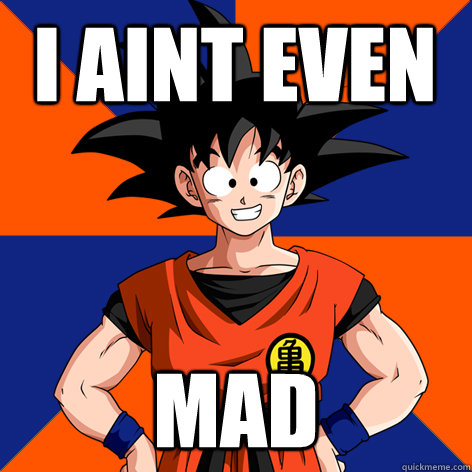 I Aint even Mad  Good Guy Goku