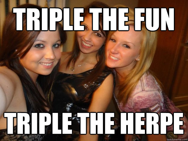 Triple the fun  Triple the Herpe  College Sluts