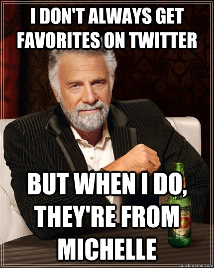 I don't always get favorites on twitter but when i do, they're from michelle  The Most Interesting Man In The World