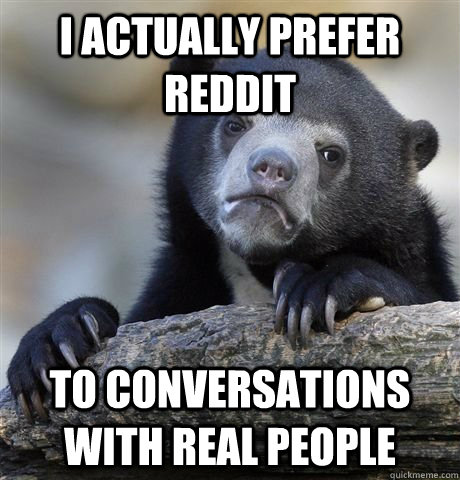 I actually prefer reddit to conversations with real people - I actually prefer reddit to conversations with real people  Socially Awkward Bear