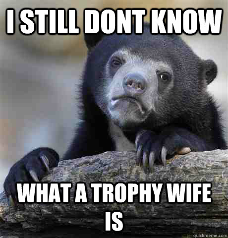 I still dont know what a trophy wife is  Confession Bear