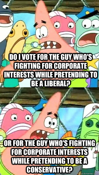 Do I vote for the guy who's fighting for corporate interests while pretending to be a liberal? Or for the guy who's fighting for corporate interests while pretending to be a conservative?  Push it somewhere else Patrick