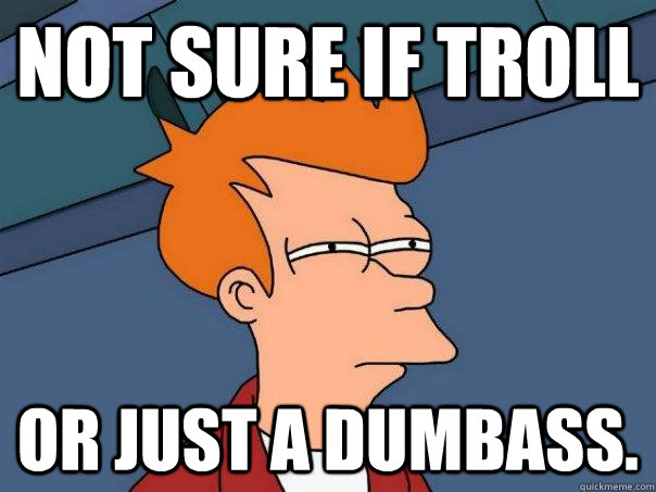 Not sure if troll  or just a dumbass. - Not sure if troll  or just a dumbass.  Futurama Fry
