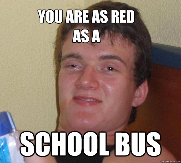 You are as red 
as a School Bus  10 Guy