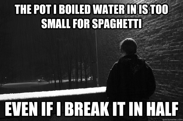 The pot I boiled water in is too small for spaghetti even if i break it in half  