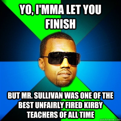 Yo, I'mma let you finish But Mr. Sullivan was one of the best unfairly fired kirby teachers of all time  Interrupting Kanye