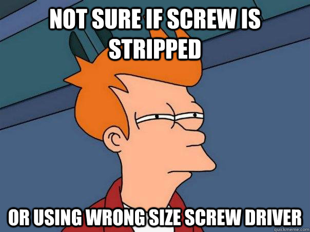 NOT SURE IF SCREW IS STRIPPED OR USING WRONG SIZE SCREW DRIVER - NOT SURE IF SCREW IS STRIPPED OR USING WRONG SIZE SCREW DRIVER  Futurama Fry