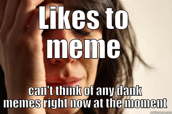 LIKES TO MEME CAN'T THINK OF ANY DANK MEMES RIGHT NOW AT THE MOMENT First World Problems