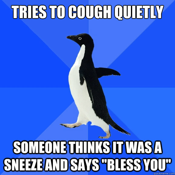 Tries to cough quietly Someone thinks it was a sneeze and says 