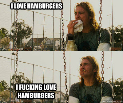 I love hamburgers I fucking love hamburgers  First World Stoner Problems