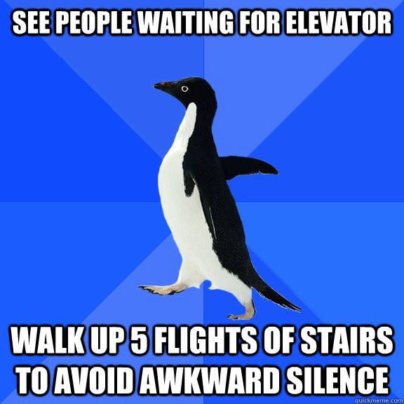 See people waiting for elevator Walk up 5 flights of stairs to avoid awkward silence  Socially Awkward Penguin