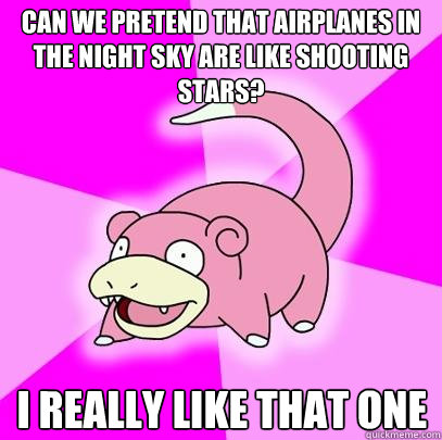 CAN WE PRETEND THAT AIRPLANES IN THE NIGHT SKY ARE LIKE SHOOTING STARS? I REALLY LIKE THAT ONE   Slowpoke