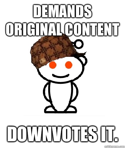 Demands original content Downvotes it.   Scumbag Reddit