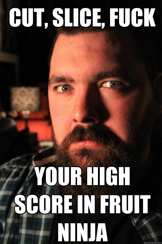 cut, slice, fuck
 your high score in fruit ninja  Dating Site Murderer