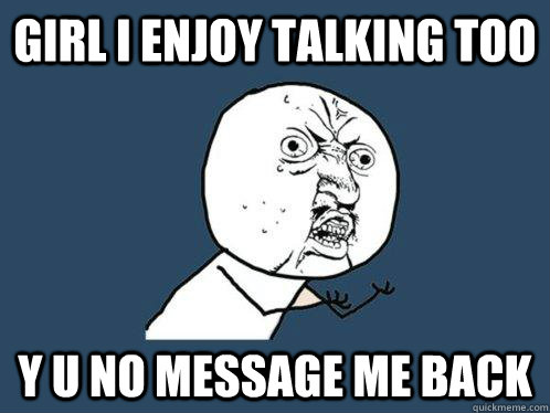 Girl i enjoy talking too y u no message me back  Y U No