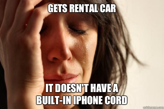 Gets rental car It doesn't have a 
built-in iPhone cord  First World Problems