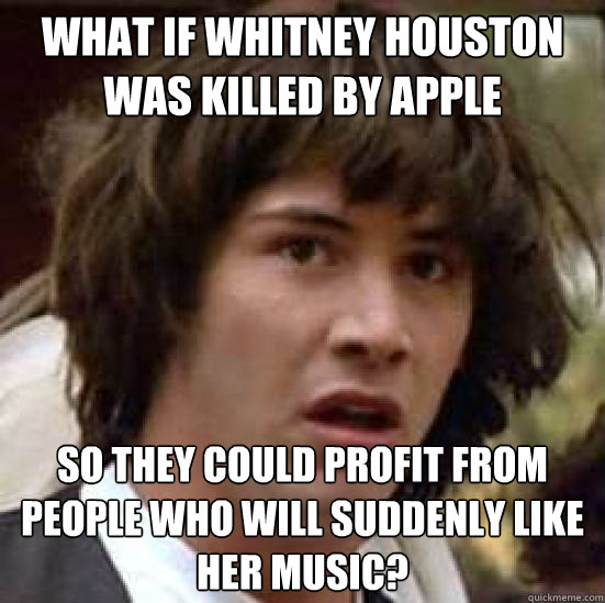 What if whitney houston was killed by apple so they could profit from people who will suddenly like her music? - What if whitney houston was killed by apple so they could profit from people who will suddenly like her music?  conspiracy keanu