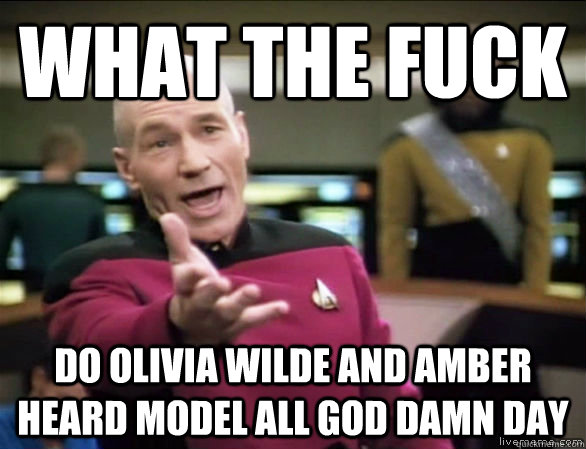 what the fuck do olivia wilde and amber heard model all god damn day  Annoyed Picard HD